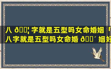 八 🐦 字就是五型吗女命婚姻「八字就是五型吗女命婚 🐴 姻好不好」